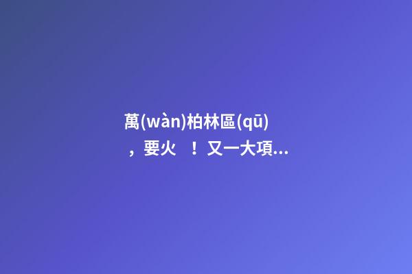 萬(wàn)柏林區(qū)，要火！又一大項(xiàng)目正式啟動(dòng)，打造太原生活新地標(biāo)！